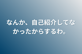 「なんか、自己紹介してなかったからするわ。」のメインビジュアル