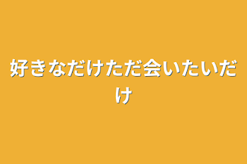 好きなだけただ会いたいだけ