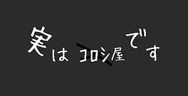 実 は ｺﾛｼ 屋 で す