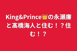 King&Prince👑の永瀬廉と髙橋海人と住む！？住む！？