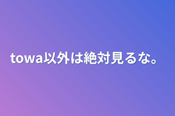 「towa以外は絶対見るな。」のメインビジュアル