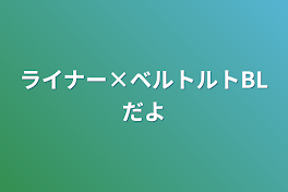 ライナー×ベルトルトBLだよ