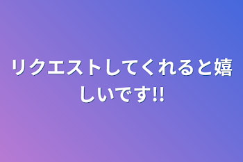 リクエストしてくれると嬉しいです!!