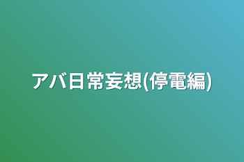 アバ日常妄想(停電編)