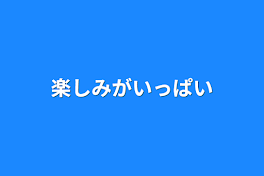 楽しみがいっぱい