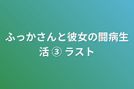 ふっかさんと彼女の闘病生活 ③ ラスト