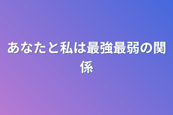 あなたと私は最強最弱の関係