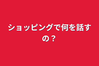 ショッピングで何を話すの？