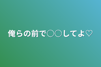 「俺らの前で○○してよ♡」のメインビジュアル