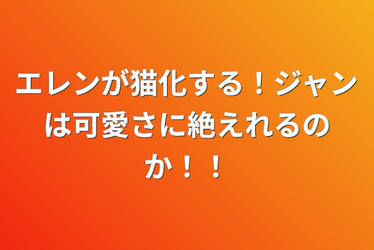 「エレンが猫化する！ジャンは可愛さに絶えれるのか！！」のメインビジュアル