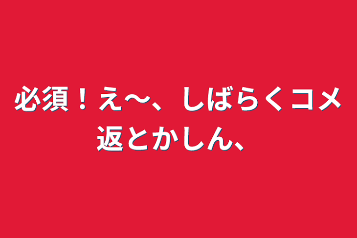 「必須！え〜、しばらくコメ返とかしん、」のメインビジュアル