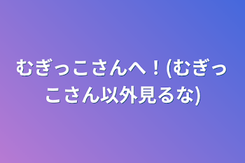 むぎっこさんへ！(むぎっこさん以外見るな)