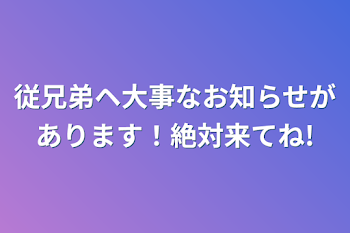 従兄弟ヘ大事なお知らせがあります！絶対来てね!