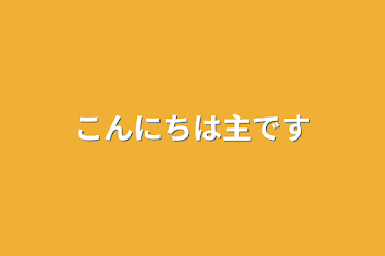 こんにちは主です