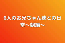 6人のお兄ちゃん達との日常〜朝編〜