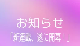 お知らせ｢新連載、遂に開幕！！｣