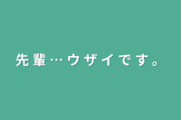 先  輩  …   ウ  ザ  イ  で  す  。