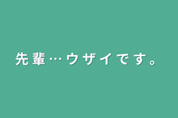 先  輩  …   ウ  ザ  イ  で  す  。