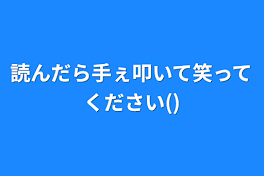 読んだら手ぇ叩いて笑ってください()