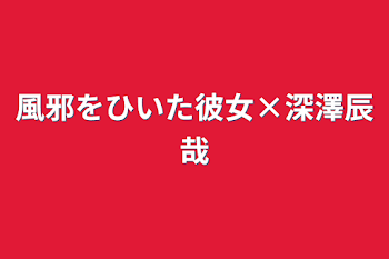 風邪をひいた彼女×深澤辰哉