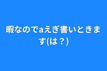 暇なのでaえぎ書いときます(は？)