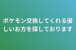 ポケモン交換してくれる優しいお方を探しております