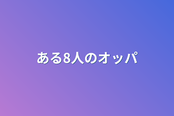 ある8人のオッパ