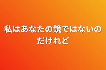 私はあなたの鏡ではないのだけれど