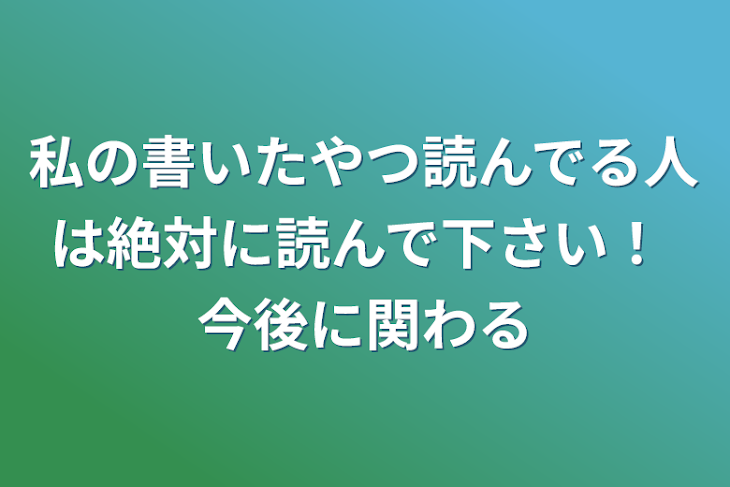 「私の書いたやつ読んでる人は絶対に読んで下さい！ 今後に関わる」のメインビジュアル