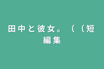 田 中 と 彼 女 。 （ （  短 編 集