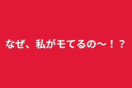 なぜ、私がモてるの〜！？