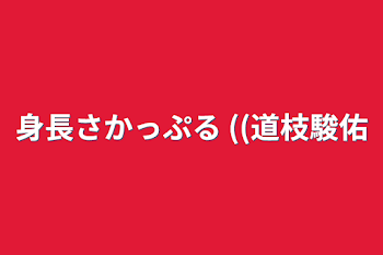 身長さかっぷる ((道枝駿佑