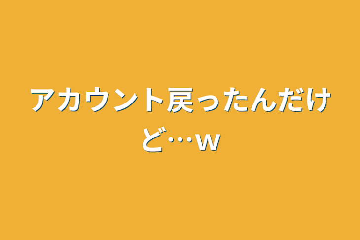 「アカウント戻ったんだけど…ｗ」のメインビジュアル