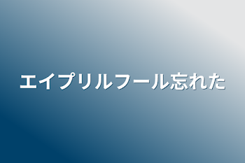 エイプリルフール忘れた