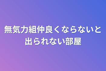 無気力組仲良くならないと出られない部屋