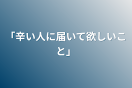 「辛い人に届いて欲しいこと」