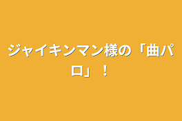 ジャイキンマン様の「曲パロ」！