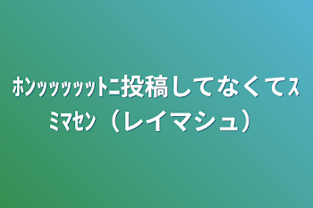 ﾎﾝｯｯｯｯｯﾄﾆ投稿してなくてｽﾐﾏｾﾝ（レイマシュ）