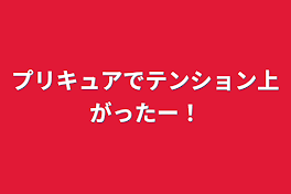 プリキュアでテンション上がったー！