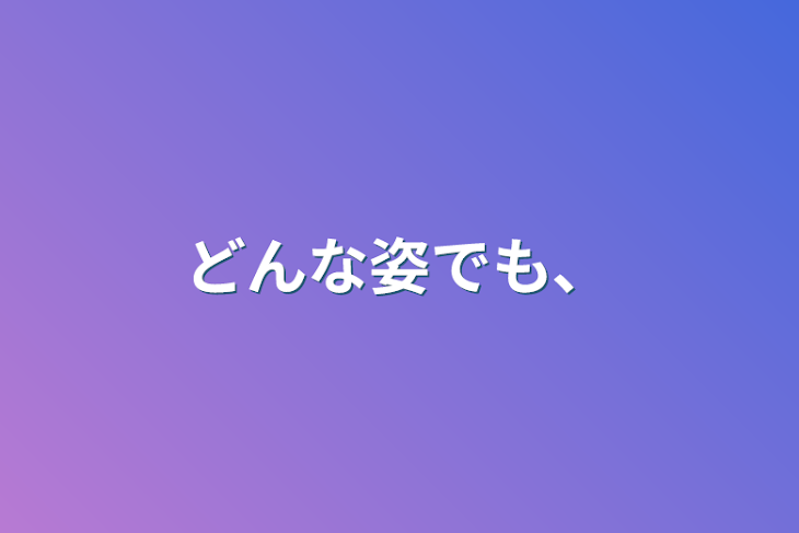 「どんな姿でも、」のメインビジュアル