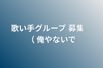 歌い手グループ 募集　（ 俺やないで