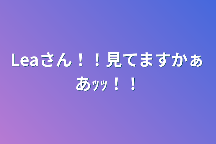 「Leaさん！！見てますかぁあｯｯ！！」のメインビジュアル