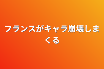 フランスがキャラ崩壊しまくる