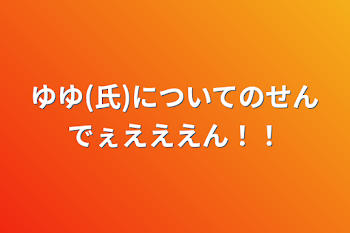 「ゆゆ(氏)についてのせんでぇえええん！！」のメインビジュアル