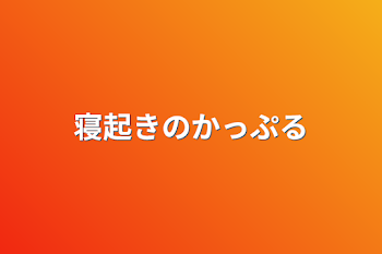 寝起きのかっぷる