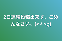 2日連続投稿出来ず、ごめんなさい、(>ㅿ<;;)