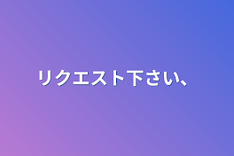 リクエスト下さい、