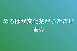 めろぱか文化祭からただいま☆