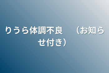 りうら体調不良　（お知らせ付き）