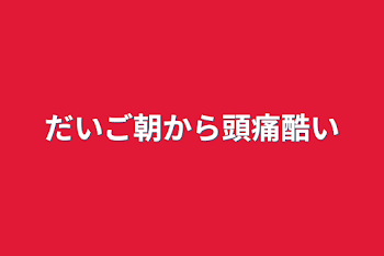 だいご朝から頭痛酷い